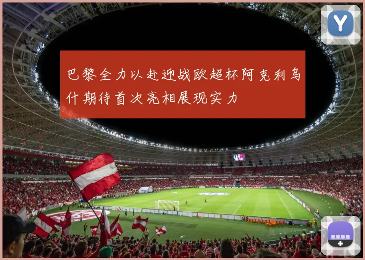 巴黎全力以赴迎战欧超杯阿克利乌什期待首次亮相展现实力