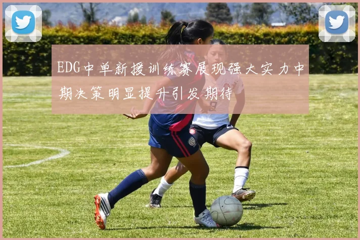 EDG中单新援训练赛展现强大实力中期决策明显提升引发期待