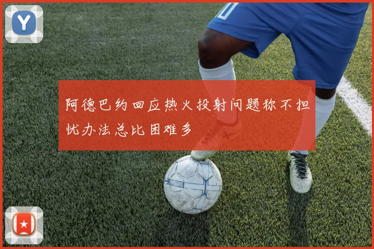 阿德巴约回应热火投射问题称不担忧办法总比困难多