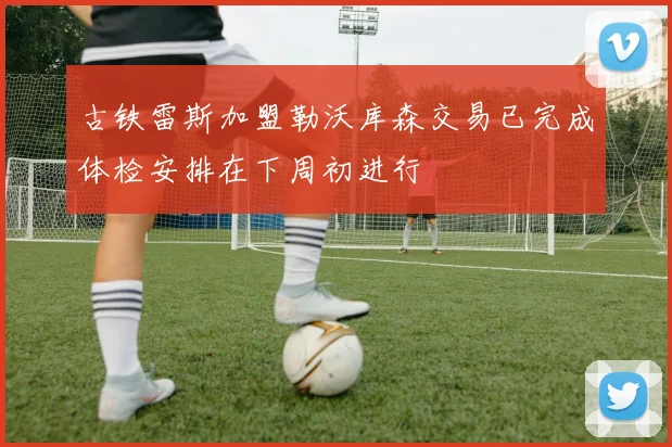 古铁雷斯加盟勒沃库森交易已完成体检安排在下周初进行