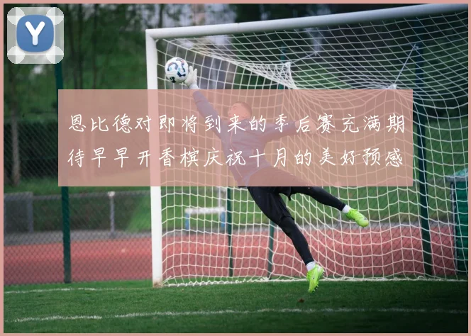 恩比德对即将到来的季后赛充满期待早早开香槟庆祝十月的美好预感