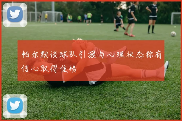 帕尔默谈球队引援与心理状态称有信心取得佳绩