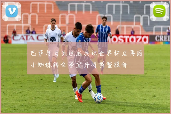 巴萨与马竞达成共识世界杯后再商小蜘蛛转会事宜并将调整报价