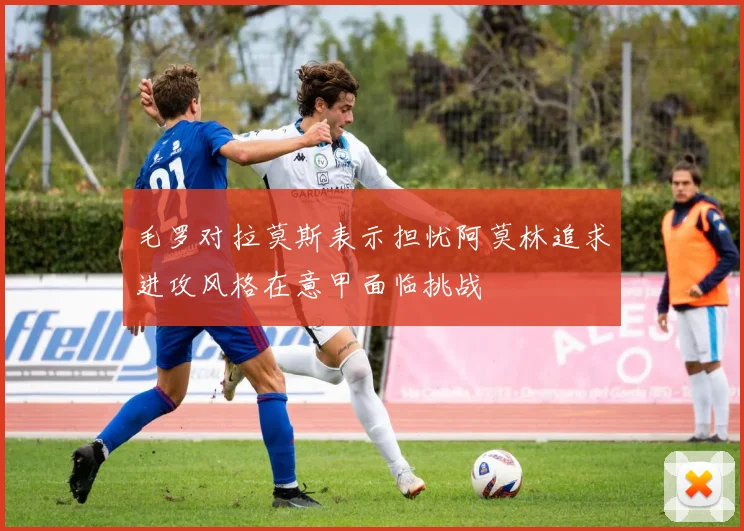 毛罗对拉莫斯表示担忧阿莫林追求进攻风格在意甲面临挑战