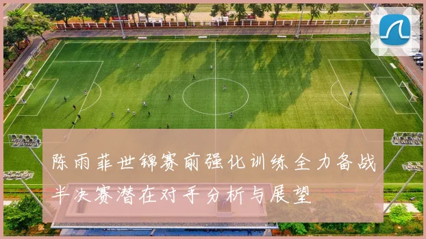 陈雨菲世锦赛前强化训练全力备战半决赛潜在对手分析与展望